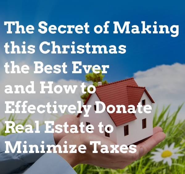 The Secret of Making this Christmas the Best Ever and How to Effectively Donate Real Estate to Minimize Taxes