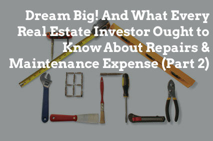 Dream Big! And What Every Real Estate Investor Ought to Know About Repairs & Maintenance Expense (Part 2)