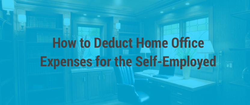 How to Deduct Home Office Expenses for the Self-Employed