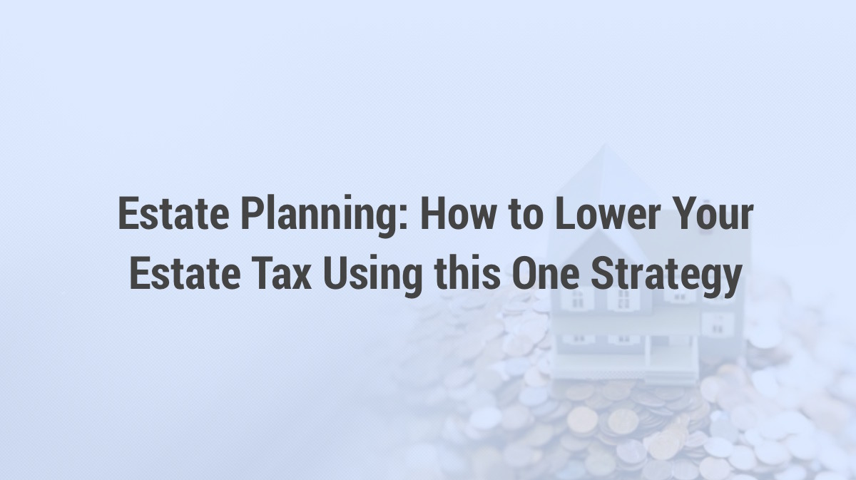 Estate Planning: How to Lower Your Estate Tax Using this One Strategy