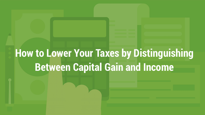 How to Lower Your Taxes by Distinguishing Between Capital Gain and Income