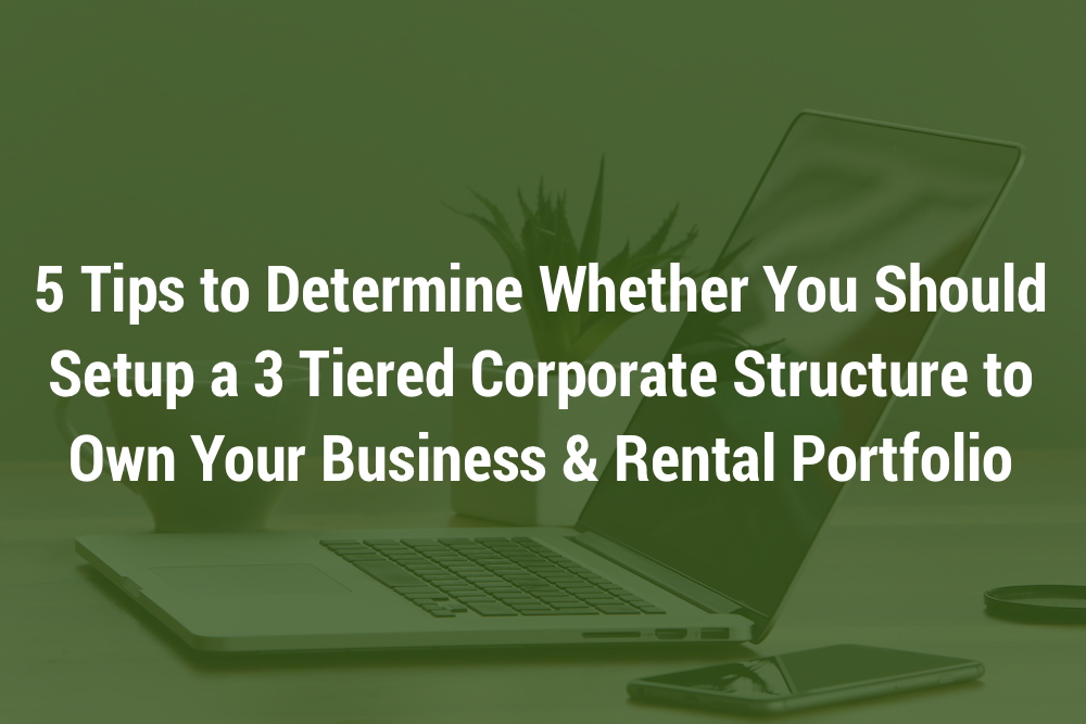 5 Tips to Determine Whether You Should Setup a 3 Tiered Corporate Structure to Own Your Business & Rental Portfolio