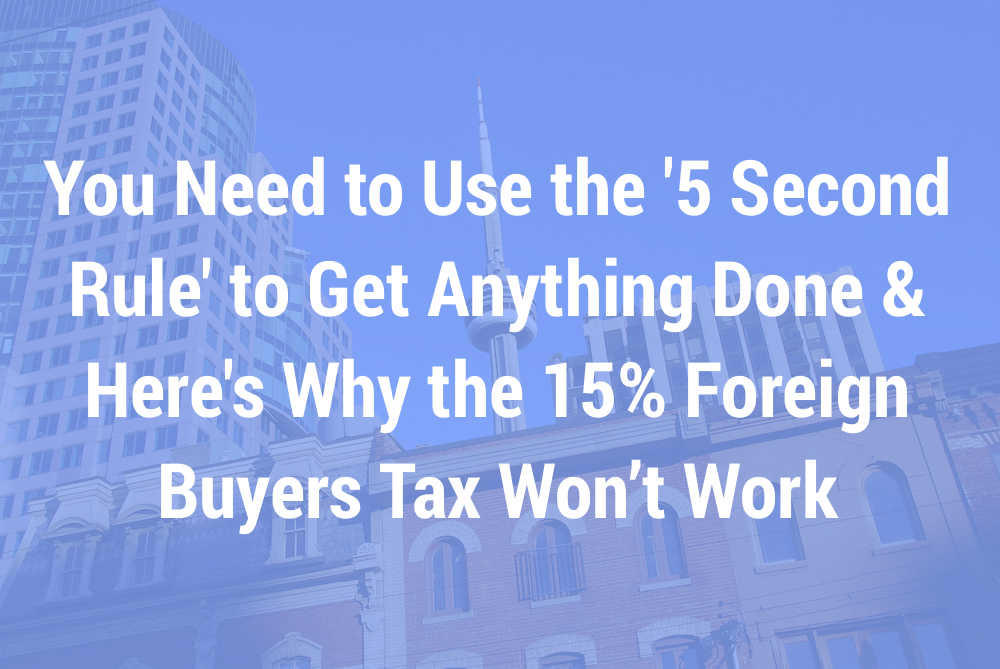 You Need to Use the ‘5 Second Rule’ to Get Anything Done & Here’s Why the 15% Foreign Buyers Tax Won’t Work