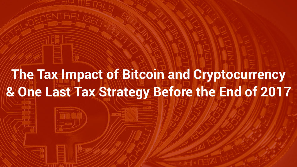 The Tax Impact of Bitcoin and Cryptocurrency & One Last Tax Strategy Before the End of 2017