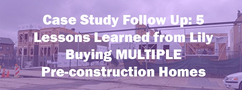Case Study Follow Up: 5 Lessons Learned from Lily Buying MULTIPLE Pre-construction Homes