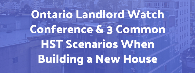 Ontario Landlord Watch Conference & 3 Common HST Scenarios When Building a New House