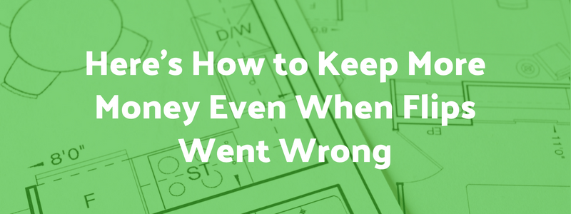 Here’s How to Keep More Money Even When Flips Went Wrong