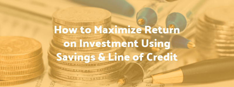 How to Maximize Return on Investment Using Savings & Line of Credit