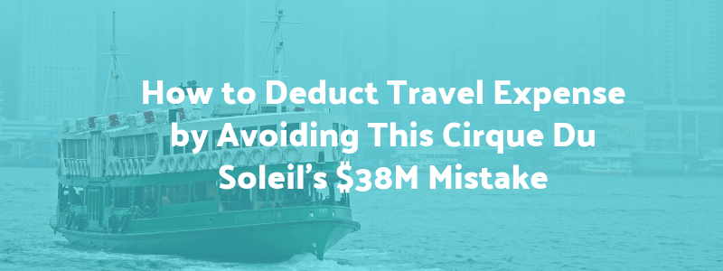 How to Deduct Travel Expense by Avoiding This Cirque Du Soleil’s $38M Mistake