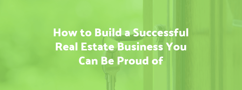 How to Build a Successful Real Estate Business You Can Be Proud of