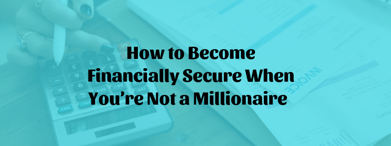 How to Become Financially Secure When You’re Not a Millionaire