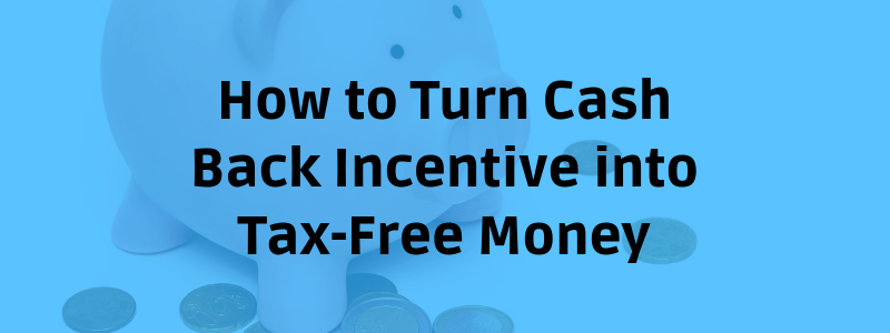 How to Turn Cash Back Incentive into Tax-Free Money