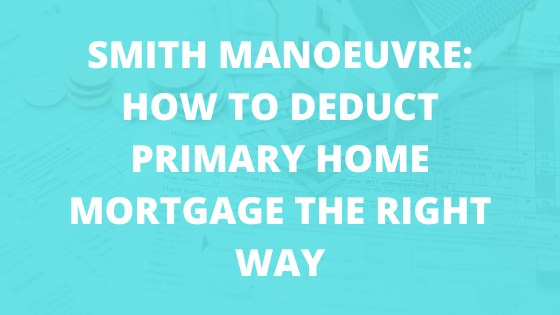 Smith Manoeuvre:  How to Turn Primary Home Mortgage Interest Tax Deductible the RIGHT WAY
